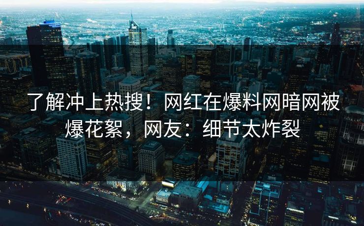 了解冲上热搜!网红在爆料网暗网被爆花絮,网友:细节太炸裂