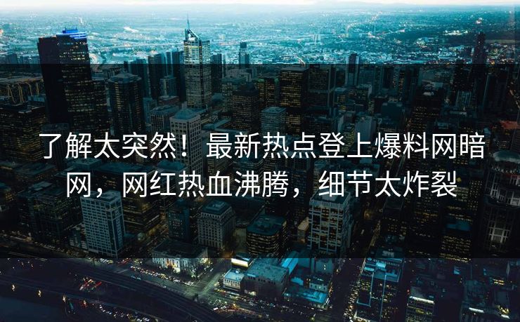 了解太突然！最新热点登上爆料网暗网，网红热血沸腾，细节太炸裂