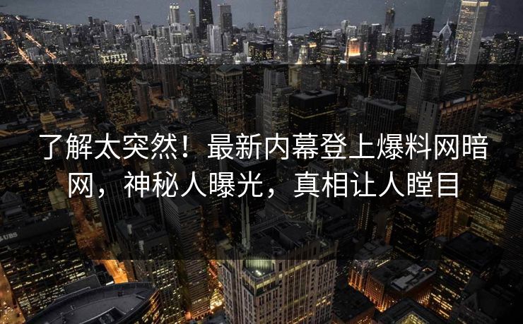 了解太突然！最新内幕登上爆料网暗网，神秘人曝光，真相让人瞠目