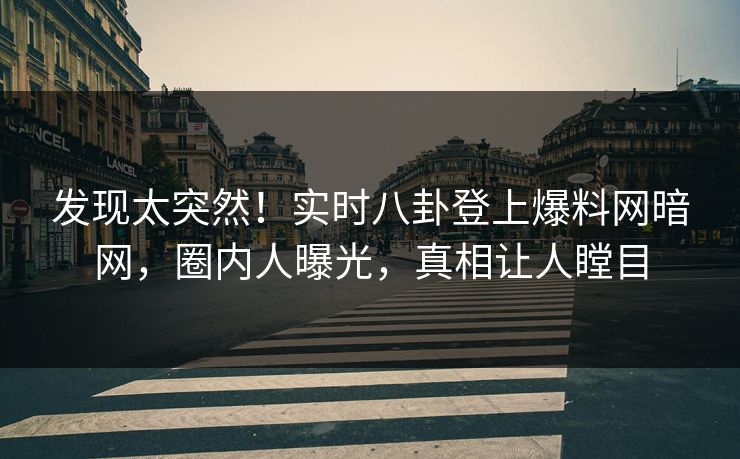 发现太突然！实时八卦登上爆料网暗网，圈内人曝光，真相让人瞠目