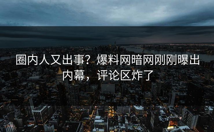 圈内人又出事？爆料网暗网刚刚曝出内幕，评论区炸了