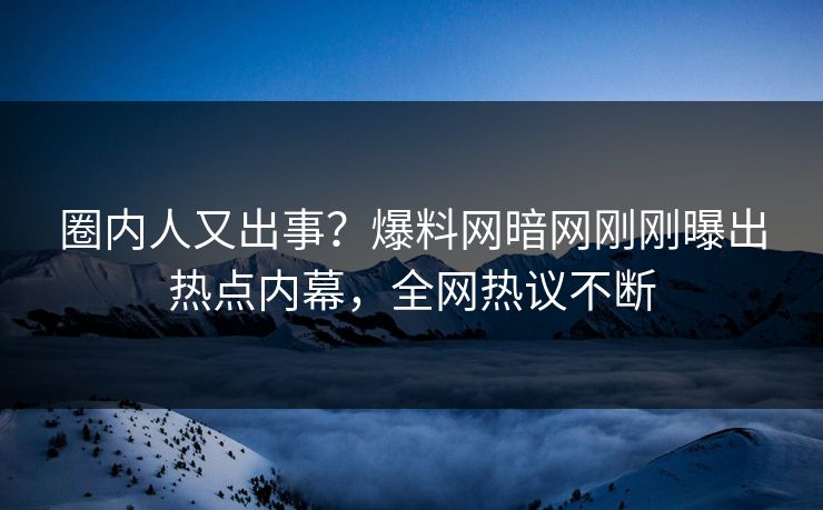 圈内人又出事?爆料网暗网刚刚曝出热点内幕,全网热议不断