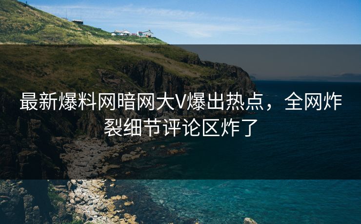 最新爆料网暗网大V爆出热点，全网炸裂细节评论区炸了