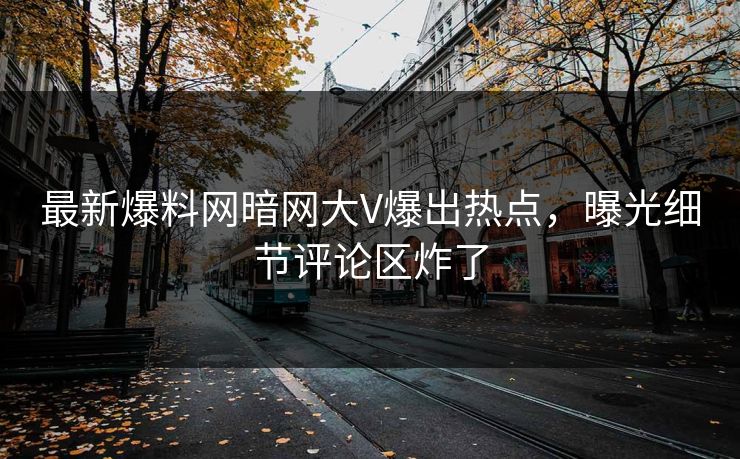 最新爆料网暗网大V爆出热点，曝光细节评论区炸了