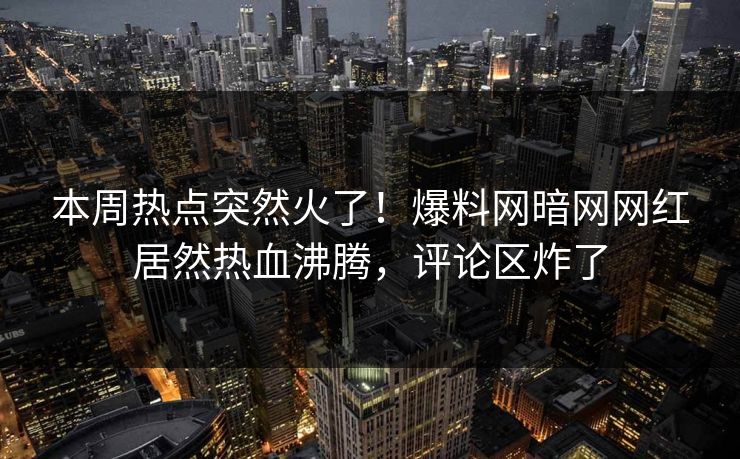 本周热点突然火了！爆料网暗网网红居然热血沸腾，评论区炸了