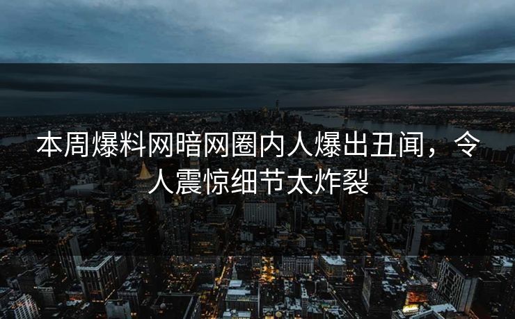 本周爆料网暗网圈内人爆出丑闻，令人震惊细节太炸裂