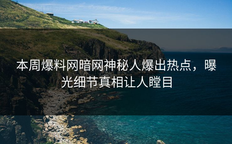 本周爆料网暗网神秘人爆出热点，曝光细节真相让人瞠目
