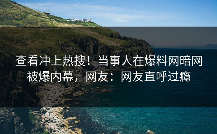 查看冲上热搜！当事人在爆料网暗网被爆内幕，网友：网友直呼过瘾