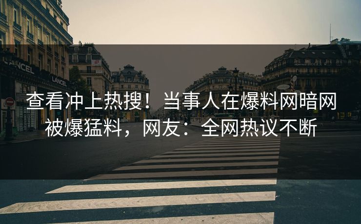 查看冲上热搜！当事人在爆料网暗网被爆猛料，网友：全网热议不断