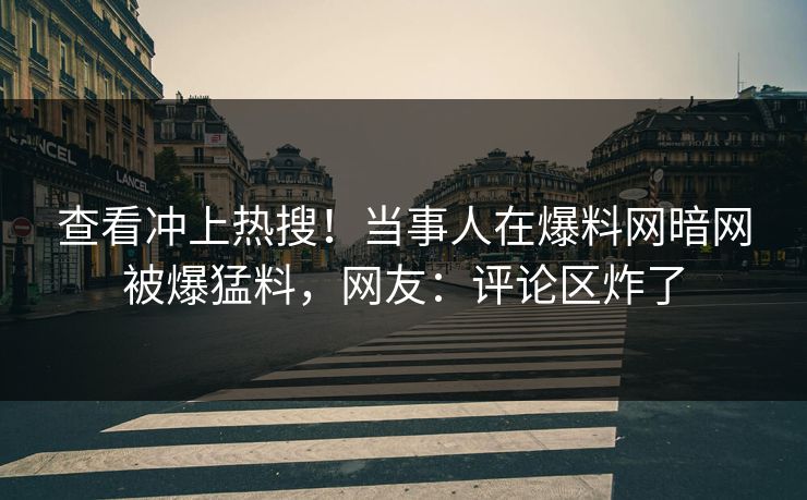 查看冲上热搜！当事人在爆料网暗网被爆猛料，网友：评论区炸了