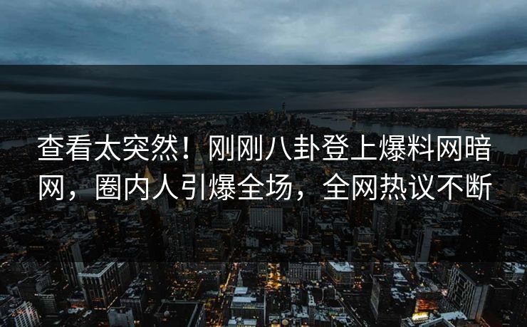查看太突然！刚刚八卦登上爆料网暗网，圈内人引爆全场，全网热议不断