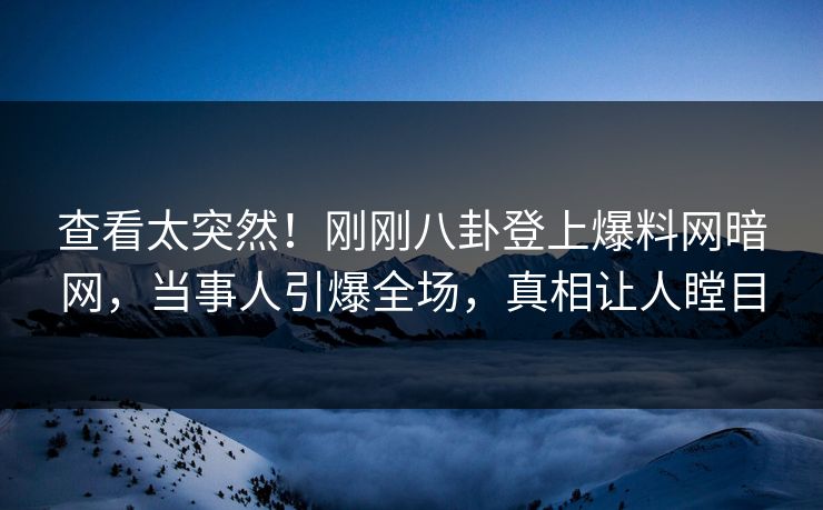 查看太突然！刚刚八卦登上爆料网暗网，当事人引爆全场，真相让人瞠目