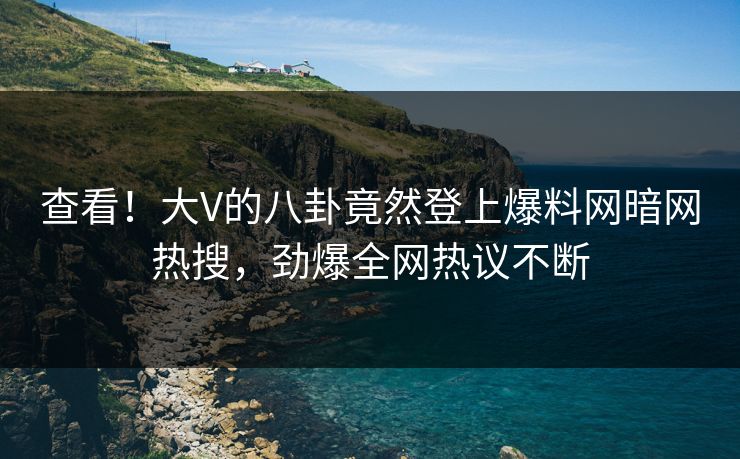 查看！大V的八卦竟然登上爆料网暗网热搜，劲爆全网热议不断