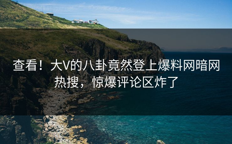 查看！大V的八卦竟然登上爆料网暗网热搜，惊爆评论区炸了