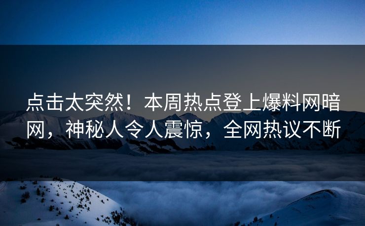 点击太突然！本周热点登上爆料网暗网，神秘人令人震惊，全网热议不断