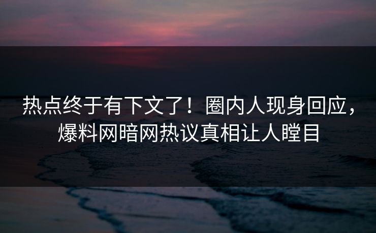 热点终于有下文了！圈内人现身回应，爆料网暗网热议真相让人瞠目