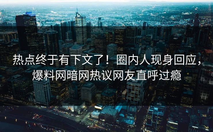 热点终于有下文了！圈内人现身回应，爆料网暗网热议网友直呼过瘾