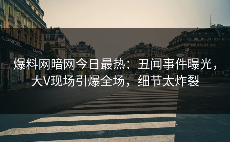 爆料网暗网今日最热：丑闻事件曝光，大V现场引爆全场，细节太炸裂