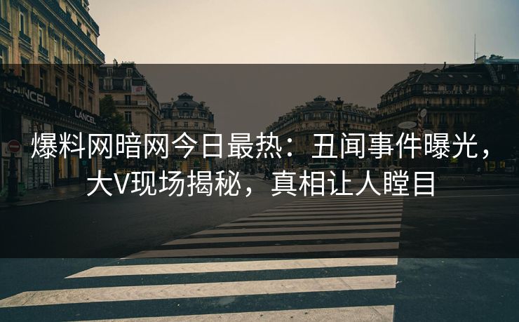 爆料网暗网今日最热：丑闻事件曝光，大V现场揭秘，真相让人瞠目