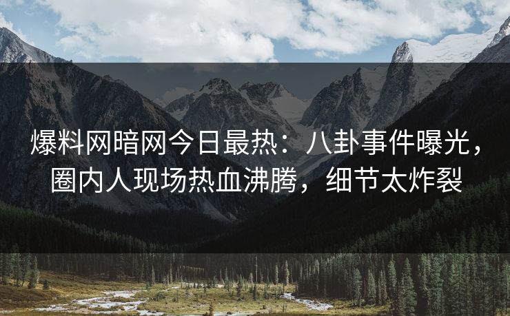 爆料网暗网今日最热：八卦事件曝光，圈内人现场热血沸腾，细节太炸裂