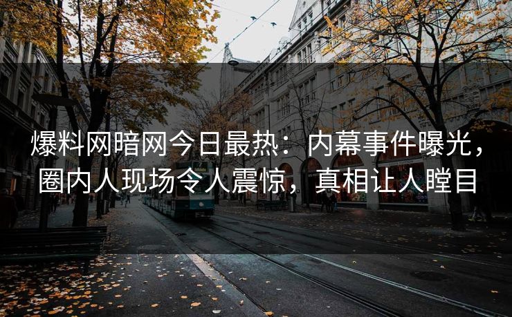 爆料网暗网今日最热：内幕事件曝光，圈内人现场令人震惊，真相让人瞠目
