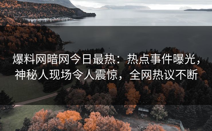 爆料网暗网今日最热：热点事件曝光，神秘人现场令人震惊，全网热议不断