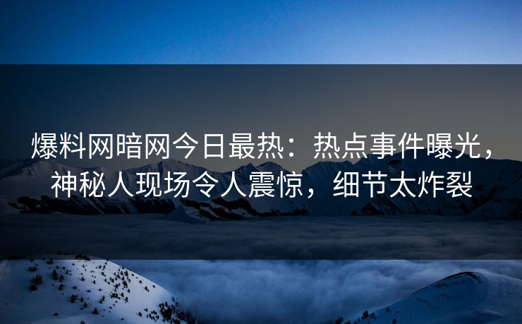 爆料网暗网今日最热：热点事件曝光，神秘人现场令人震惊，细节太炸裂