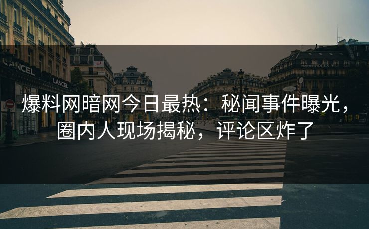 爆料网暗网今日最热：秘闻事件曝光，圈内人现场揭秘，评论区炸了