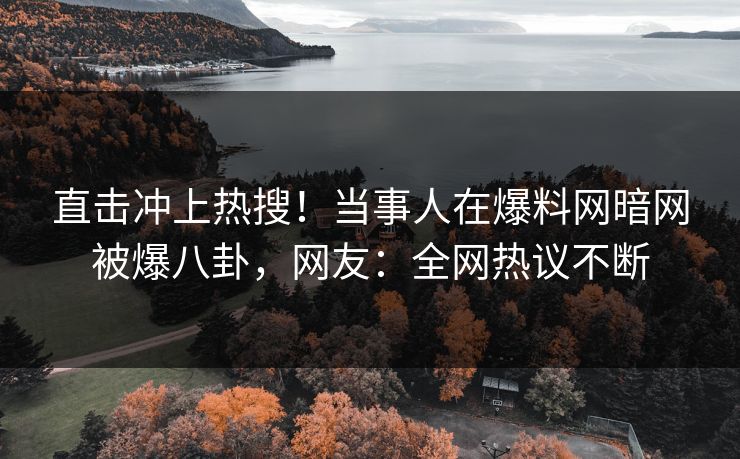 直击冲上热搜！当事人在爆料网暗网被爆八卦，网友：全网热议不断