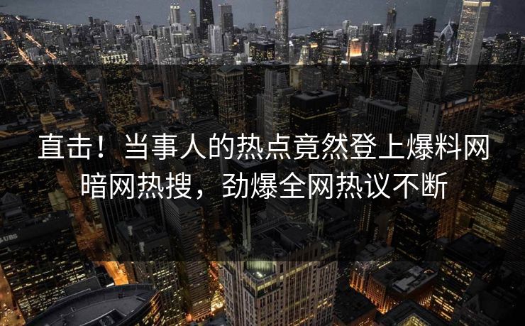 直击！当事人的热点竟然登上爆料网暗网热搜，劲爆全网热议不断