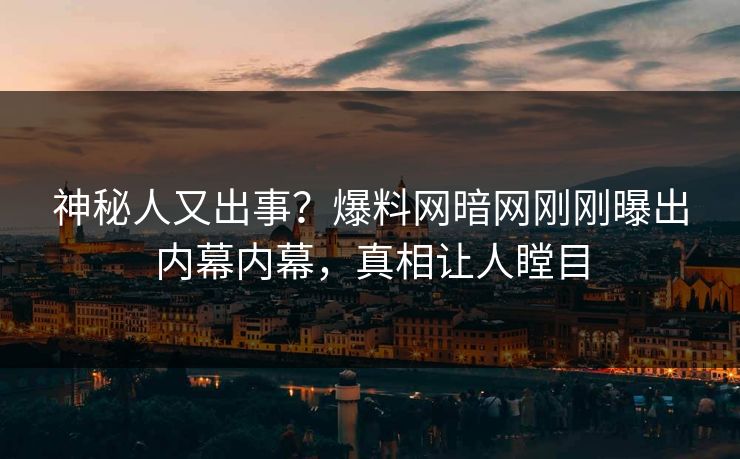 神秘人又出事？爆料网暗网刚刚曝出内幕内幕，真相让人瞠目