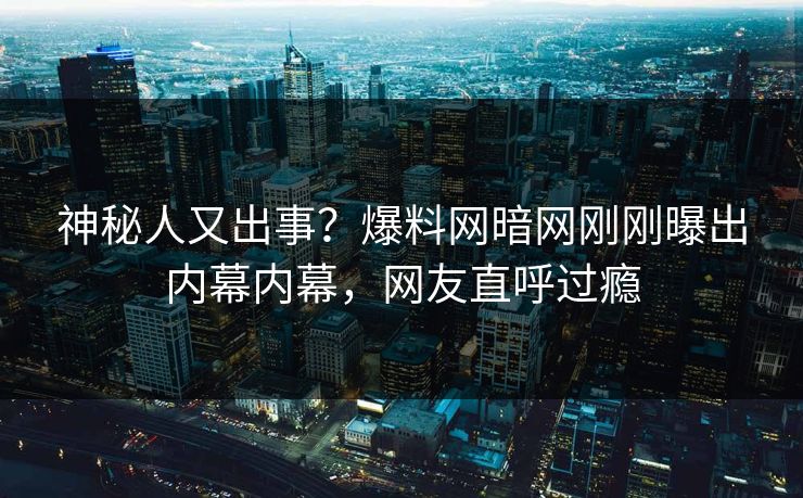 神秘人又出事？爆料网暗网刚刚曝出内幕内幕，网友直呼过瘾