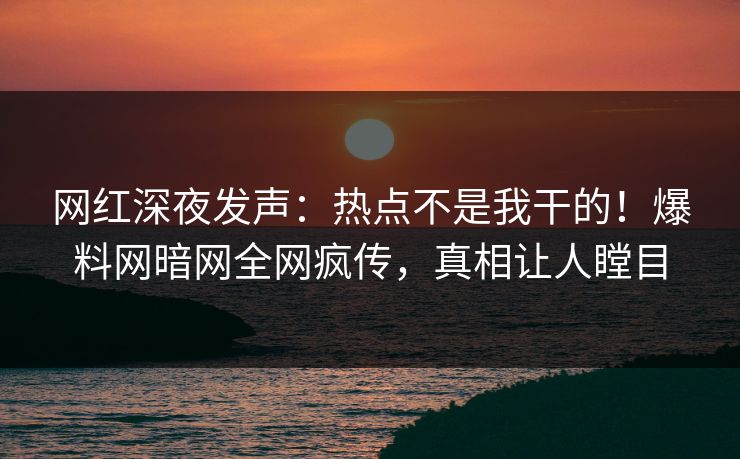 网红深夜发声：热点不是我干的！爆料网暗网全网疯传，真相让人瞠目