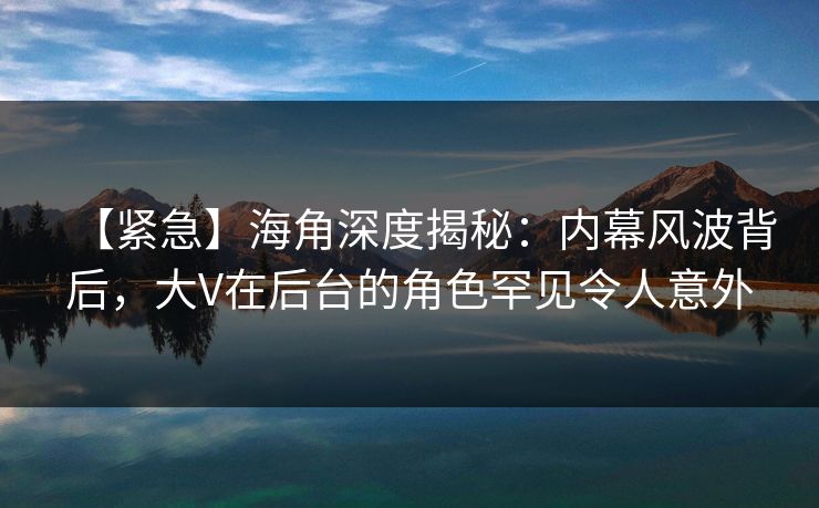 【紧急】海角深度揭秘:内幕风波背后,大V在后台的角色罕见令人意外