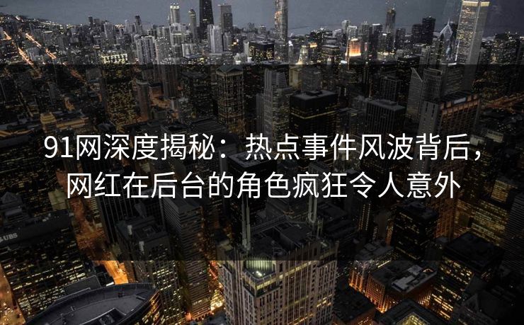 91网深度揭秘:热点事件风波背后,网红在后台的角色疯狂令人意外