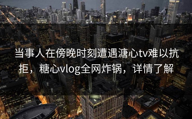 当事人在傍晚时刻遭遇溏心tv难以抗拒,糖心vlog全网炸锅,详情了解