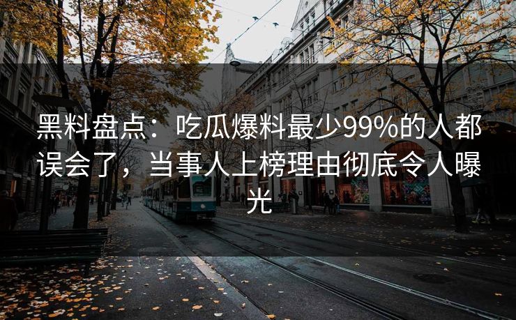 黑料盘点:吃瓜爆料最少99%的人都误会了,当事人上榜理由彻底令人曝光