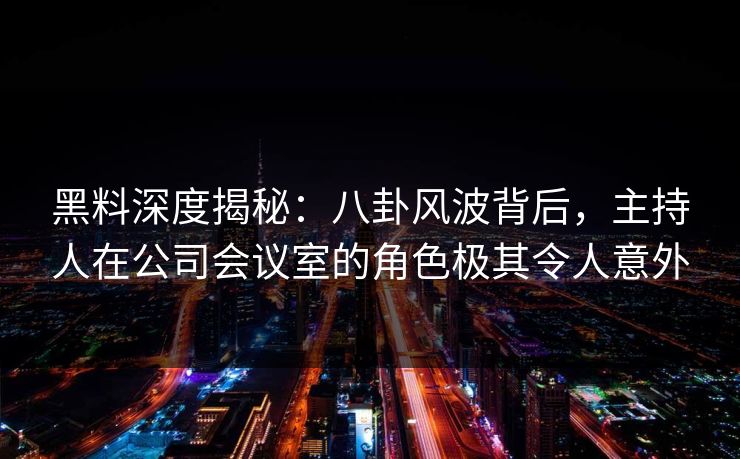 黑料深度揭秘:八卦风波背后,主持人在公司会议室的角色极其令人意外