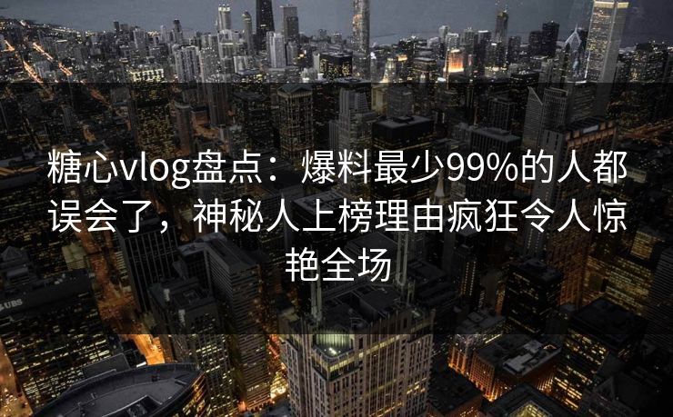 糖心vlog盘点:爆料最少99%的人都误会了,神秘人上榜理由疯狂令人惊艳全场