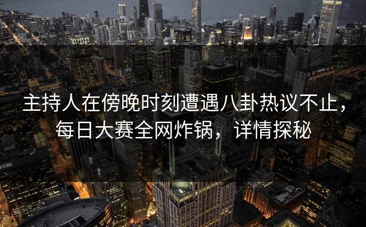 主持人在傍晚时刻遭遇八卦热议不止,每日大赛全网炸锅,详情探秘