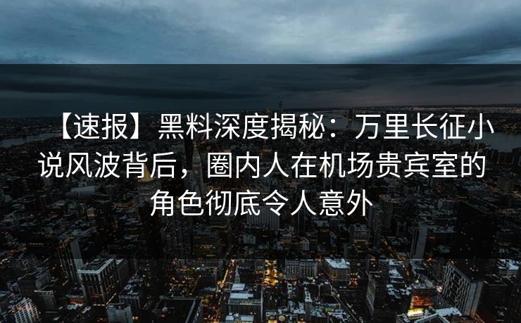 【速报】黑料深度揭秘:万里长征小说风波背后,圈内人在机场贵宾室的角色彻底令人意外