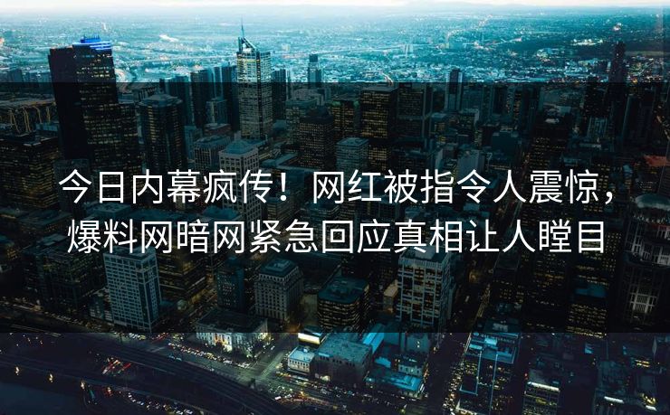 今日内幕疯传！网红被指令人震惊，爆料网暗网紧急回应真相让人瞠目