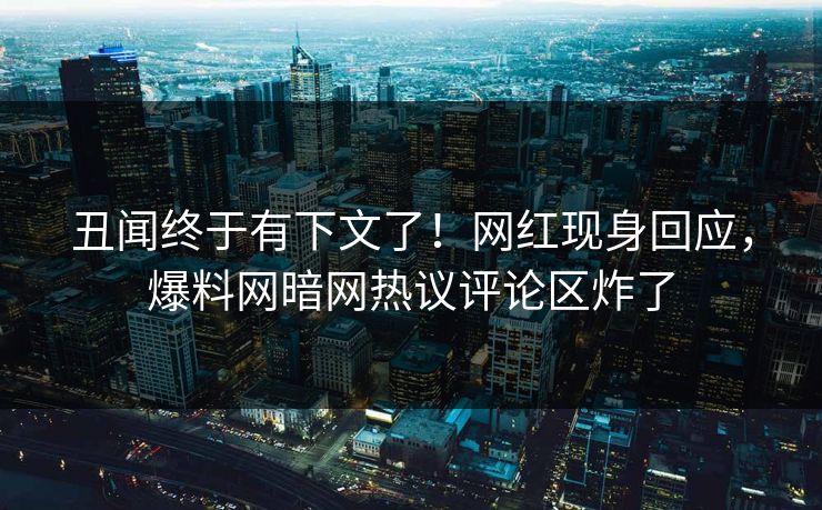 丑闻终于有下文了！网红现身回应，爆料网暗网热议评论区炸了