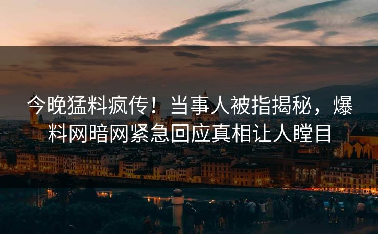 今晚猛料疯传！当事人被指揭秘，爆料网暗网紧急回应真相让人瞠目