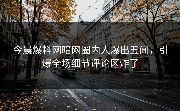 今晨爆料网暗网圈内人爆出丑闻，引爆全场细节评论区炸了
