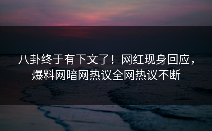 八卦终于有下文了！网红现身回应，爆料网暗网热议全网热议不断