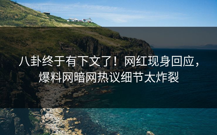 八卦终于有下文了！网红现身回应，爆料网暗网热议细节太炸裂