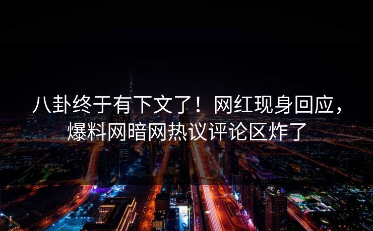 八卦终于有下文了！网红现身回应，爆料网暗网热议评论区炸了
