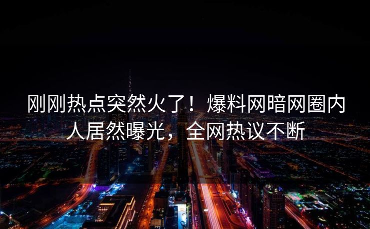 刚刚热点突然火了！爆料网暗网圈内人居然曝光，全网热议不断