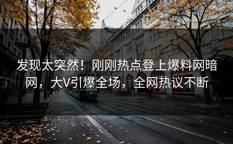 发现太突然！刚刚热点登上爆料网暗网，大V引爆全场，全网热议不断
